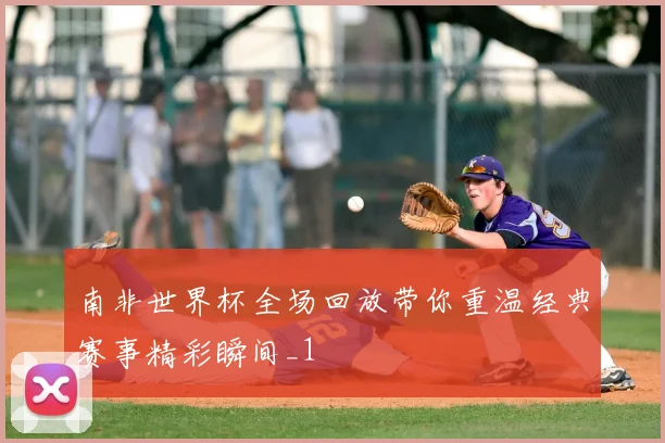 南非世界杯全场回放带你重温经典赛事精彩瞬间_1
