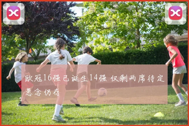 欧冠16强已诞生14强 仅剩两席待定悬念仍存