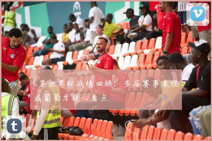 C罗世界杯战绩回顾:多届赛事表现成葡萄牙核心看点