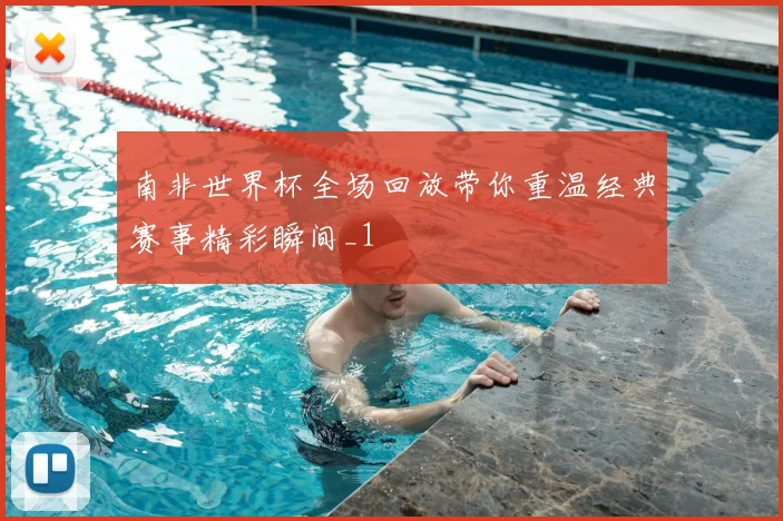 南非世界杯全场回放带你重温经典赛事精彩瞬间_1