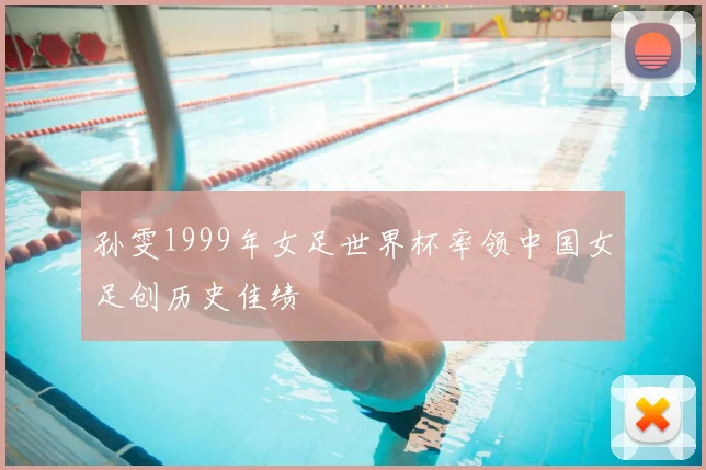 孙雯1999年女足世界杯率领中国女足创历史佳绩