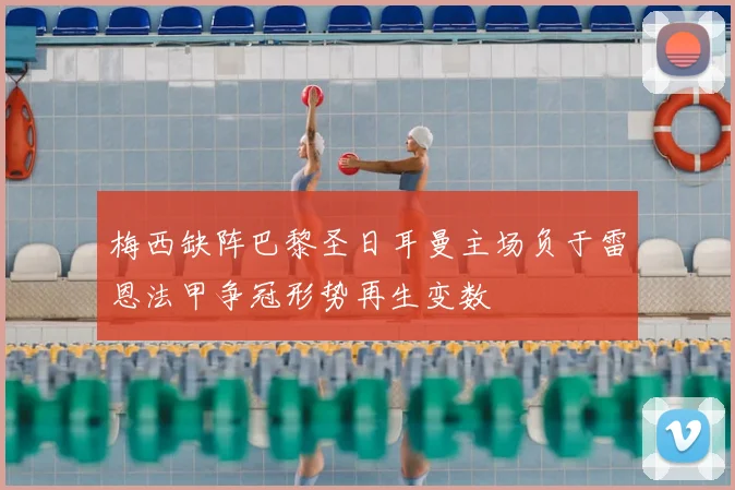 梅西缺阵巴黎圣日耳曼主场负于雷恩法甲争冠形势再生变数