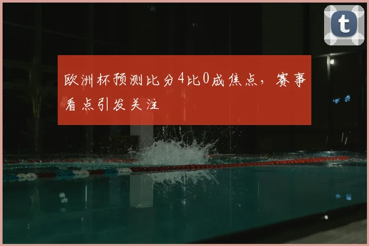 欧洲杯预测比分4比0成焦点，赛事看点引发关注
