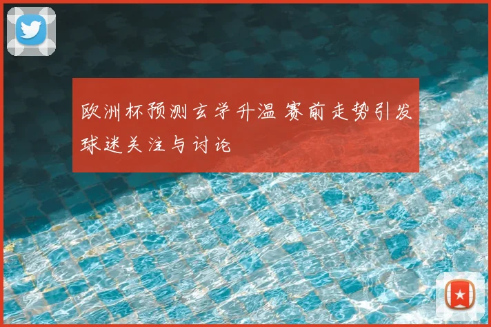 欧洲杯预测玄学升温 赛前走势引发球迷关注与讨论
