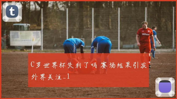 C罗世界杯失利了吗 赛场结果引发外界关注_1