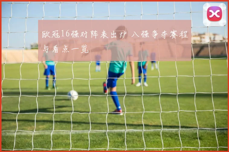 欧冠16强对阵表出炉 八强争夺赛程与看点一览