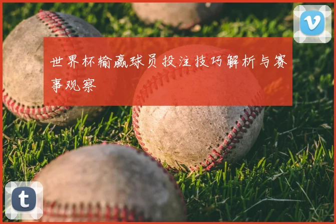 世界杯输赢球员投注技巧解析与赛事观察
