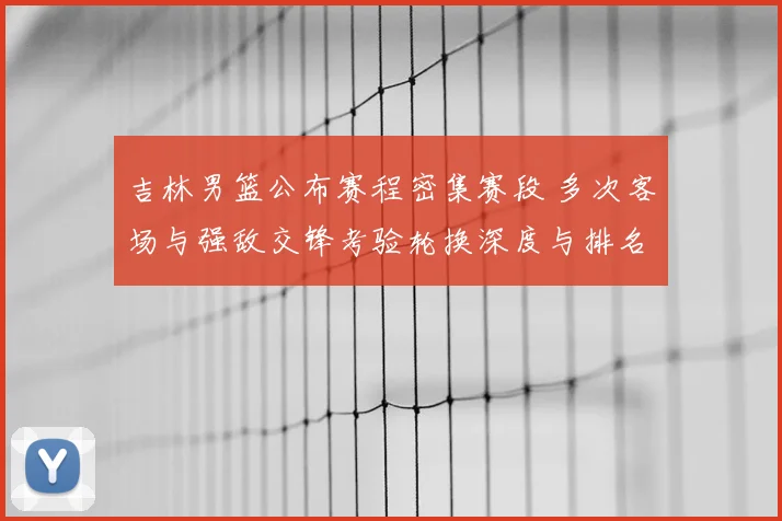 吉林男篮公布赛程密集赛段 多次客场与强敌交锋考验轮换深度与排名争夺