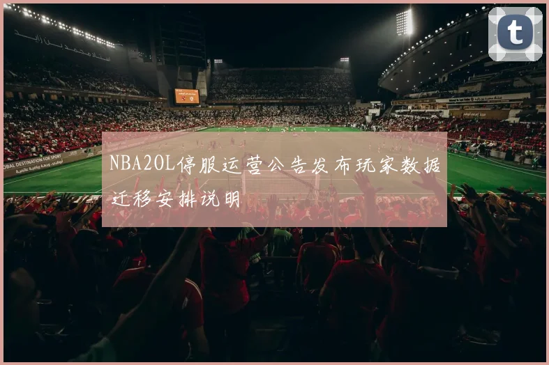 NBA2OL停服运营公告发布玩家数据迁移安排说明