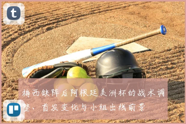 梅西缺阵后阿根廷美洲杯的战术调整、首发变化与小组出线前景