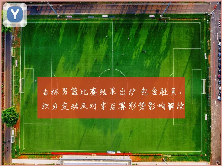 吉林男篮比赛结果出炉 包含胜负、积分变动及对季后赛形势影响解读