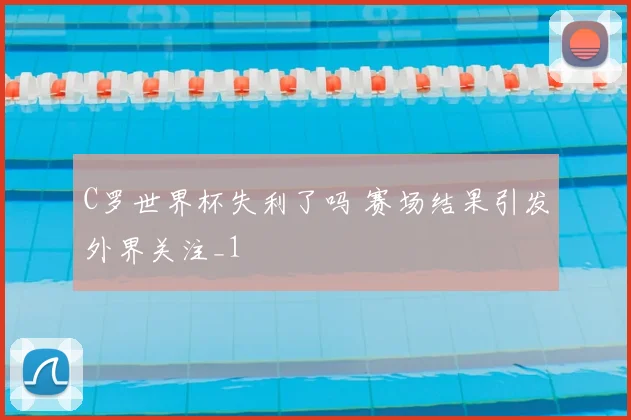 C罗世界杯失利了吗 赛场结果引发外界关注_1