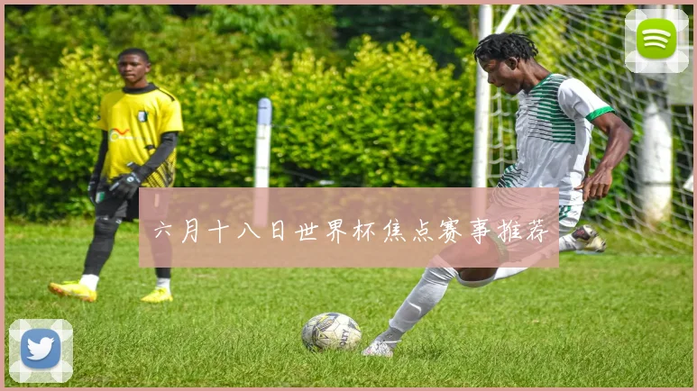 六月十八日世界杯焦点赛事推荐