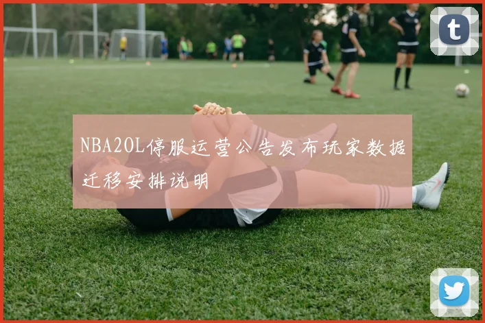 NBA2OL停服运营公告发布玩家数据迁移安排说明