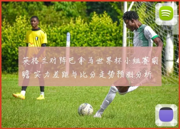 英格兰对阵巴拿马世界杯小组赛前瞻 实力差距与比分走势预测分析