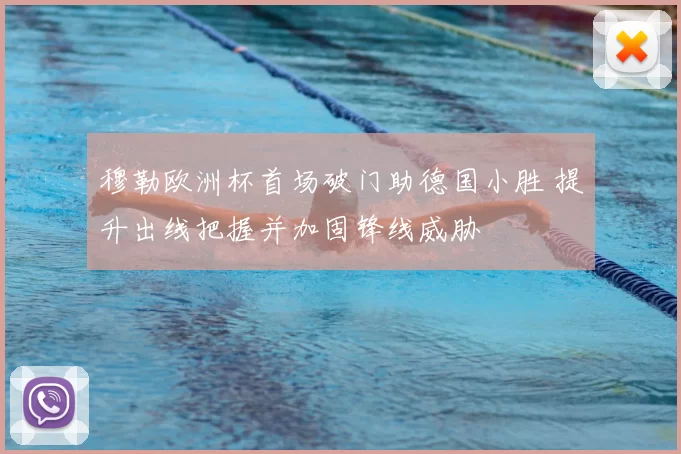 穆勒欧洲杯首场破门助德国小胜 提升出线把握并加固锋线威胁